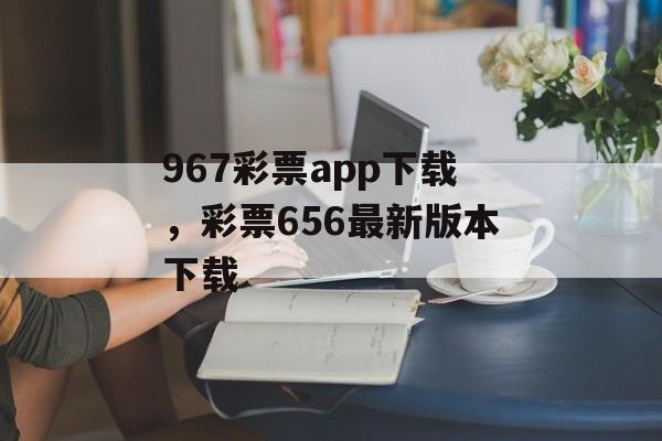 967彩票app下载，彩票656最新版本下载