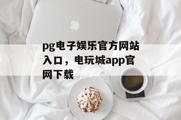 pg电子娱乐官方网站入口，电玩城app官网下载