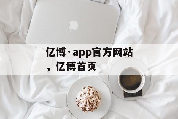 亿博·app官方网站，亿博首页