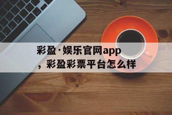 彩盈·娱乐官网app，彩盈彩票平台怎么样