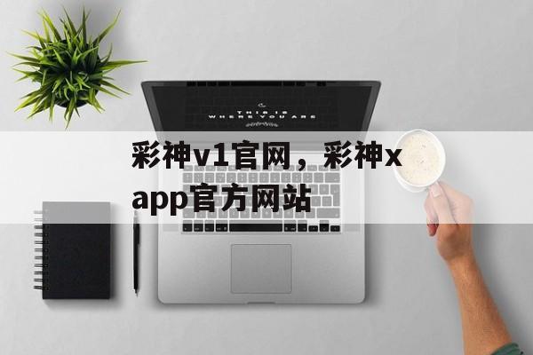 彩神v1官网，彩神xapp官方网站