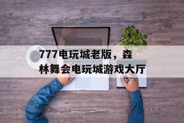 777电玩城老版，森林舞会电玩城游戏大厅