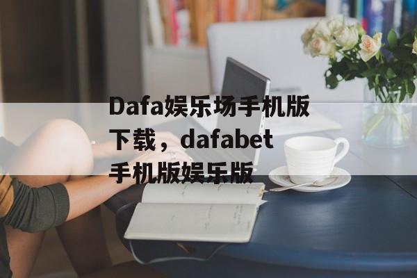 Dafa娱乐场手机版下载，dafabet手机版娱乐版