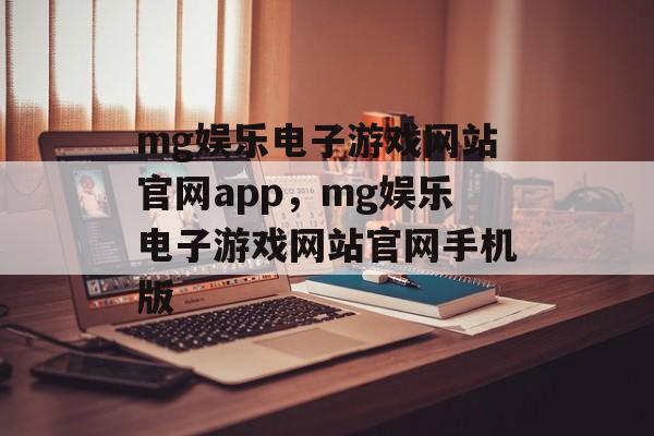 mg娱乐电子游戏网站官网app，mg娱乐电子游戏网站官网手机版