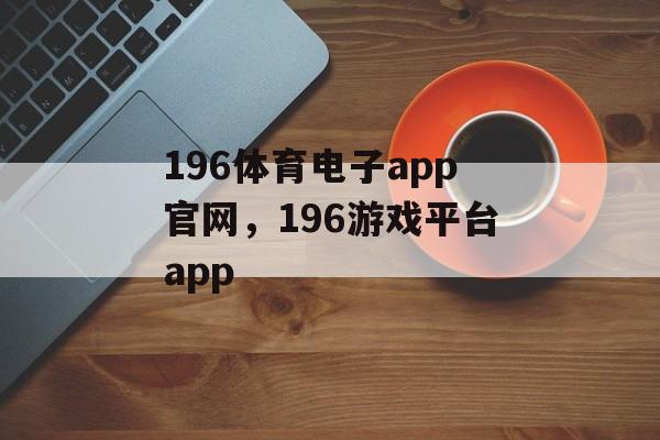 196体育电子app官网，196游戏平台app